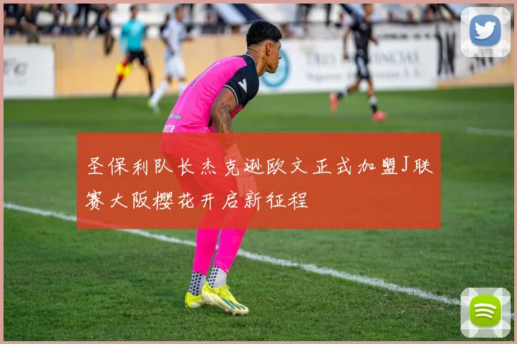 圣保利队长杰克逊欧文正式加盟J联赛大阪樱花开启新征程