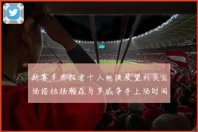 新赛季开拓者十人轮换展望利莫后场搭档杨瀚森与罗威争夺上场时间