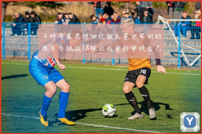 卡特布莱恩特回忆被瓦塞尔军训的艰辛与挑战18球让我重新审视自己的职业生涯