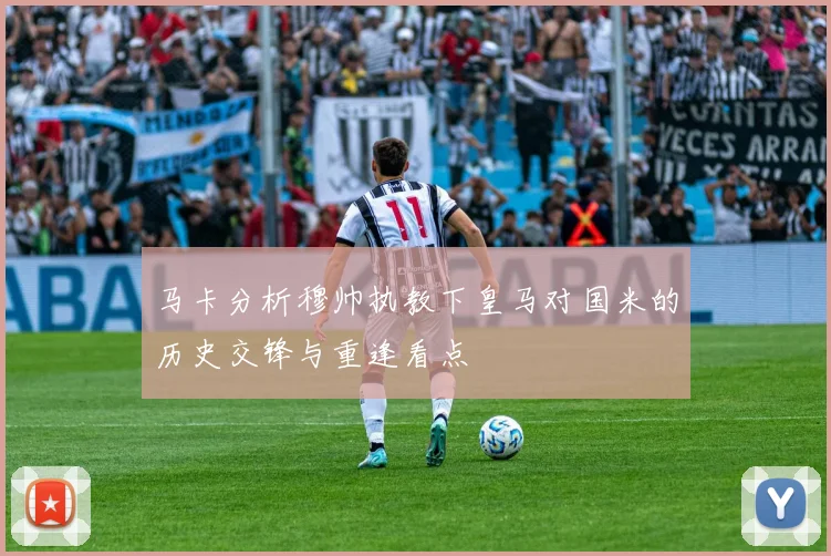 马卡分析穆帅执教下皇马对国米的历史交锋与重逢看点
