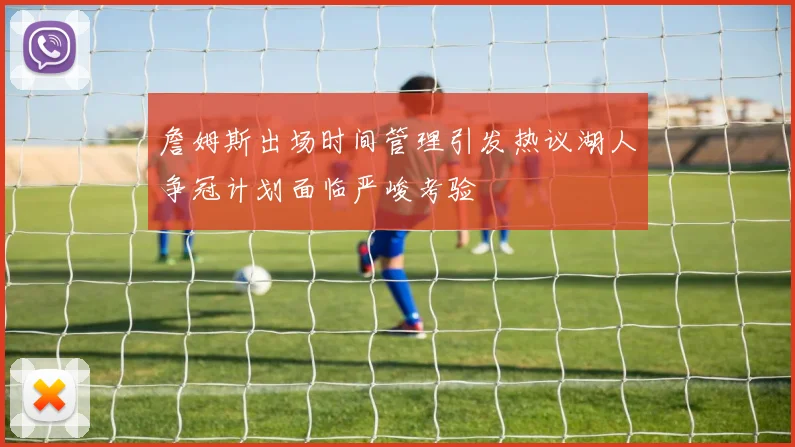詹姆斯出场时间管理引发热议湖人争冠计划面临严峻考验