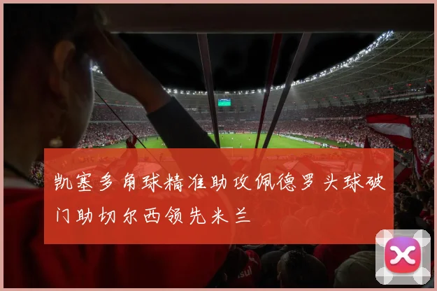 凯塞多角球精准助攻佩德罗头球破门助切尔西领先米兰