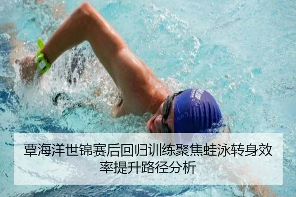 覃海洋世锦赛后回归训练聚焦蛙泳转身效率提升路径分析