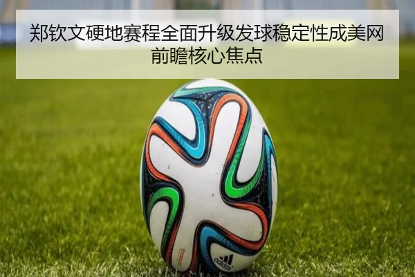 郑钦文硬地赛程全面升级发球稳定性成美网前瞻核心焦点